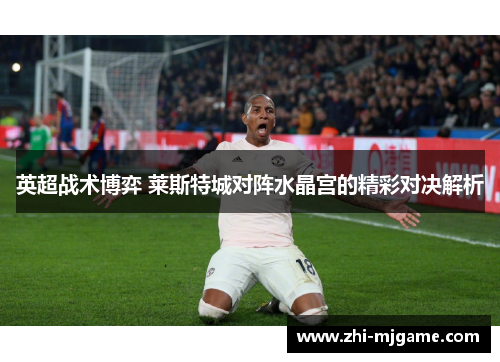 英超战术博弈 莱斯特城对阵水晶宫的精彩对决解析