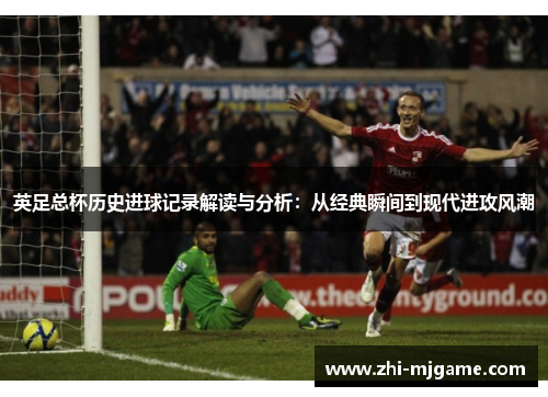 英足总杯历史进球记录解读与分析：从经典瞬间到现代进攻风潮