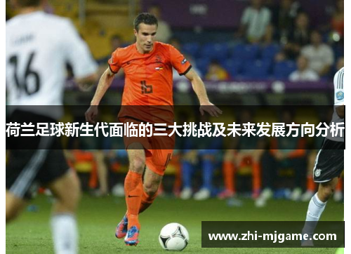 荷兰足球新生代面临的三大挑战及未来发展方向分析