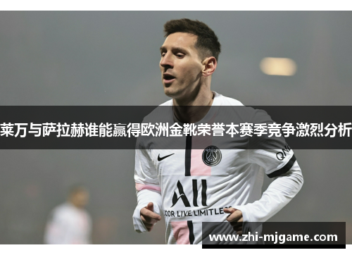 莱万与萨拉赫谁能赢得欧洲金靴荣誉本赛季竞争激烈分析