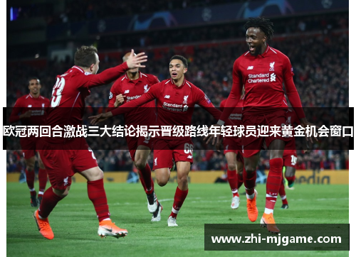 欧冠两回合激战三大结论揭示晋级路线年轻球员迎来黄金机会窗口