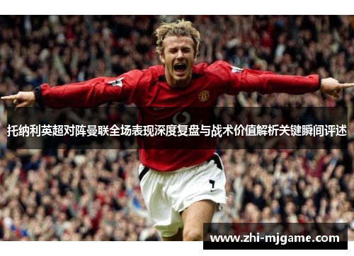 托纳利英超对阵曼联全场表现深度复盘与战术价值解析关键瞬间评述