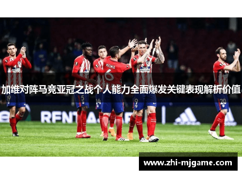 加维对阵马竞亚冠之战个人能力全面爆发关键表现解析价值