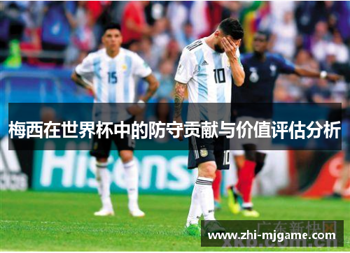 梅西在世界杯中的防守贡献与价值评估分析 梅西在世界杯中的防守贡献与价值评估分析